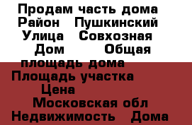 Продам часть дома › Район ­ Пушкинский › Улица ­ Совхозная › Дом ­ 23 › Общая площадь дома ­ 110 › Площадь участка ­ 800 › Цена ­ 4 500 000 - Московская обл. Недвижимость » Дома, коттеджи, дачи продажа   . Московская обл.